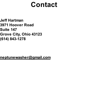 Contact   Jeff Hartman 3971 Hoover Road Suite 147 Grove City, Ohio 43123 (614) 843-1278    neptunewasher@gmail.com