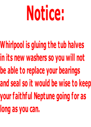 Notice:  Whirlpool is gluing the tub halves in its new washers so you will not  be able to replace your bearings  and seal so it would be wise to keep your faithful Neptune going for as  long as you can.